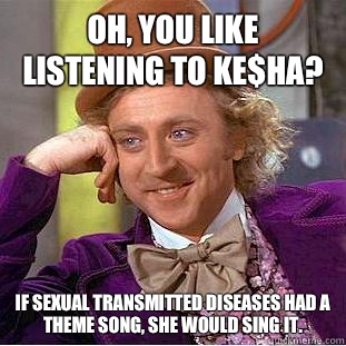 Oh, you like listening to Ke$ha?    If sexual transmitted diseases had a theme song, she would sing it.   Condescending Wonka