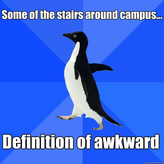 Some of the stairs around campus... Definition of awkward  Socially Awkward Penguin