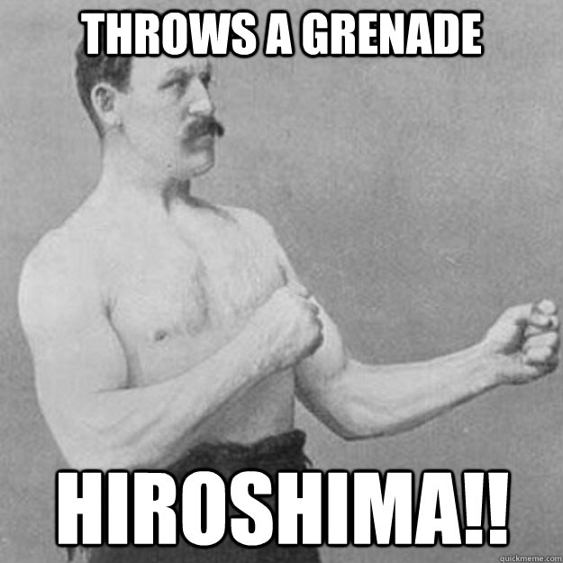 Throws a Grenade  hiroshima!!  overly manly man