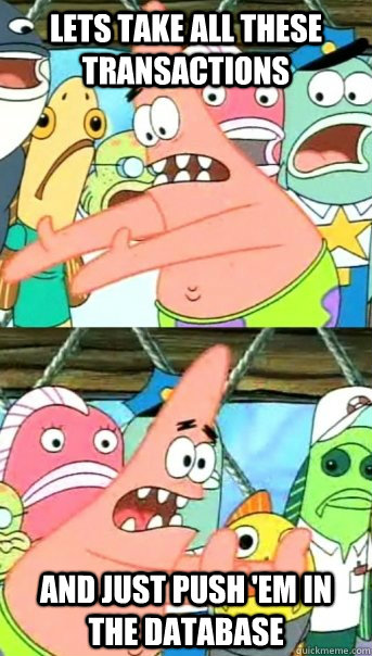 Lets take all these transactions and just push 'em in the database - Lets take all these transactions and just push 'em in the database  Push it somewhere else Patrick