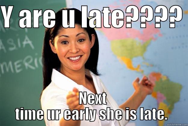 Y ARE U LATE????  NEXT TIME UR EARLY SHE IS LATE.  Unhelpful High School Teacher