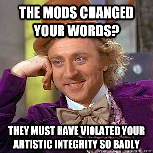 The mods changed your words? They must have violated your artistic integrity so badly  Condescending Wonka