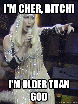 I'M CHER, BITCH! i'M OLDER THAN GOD  Cher