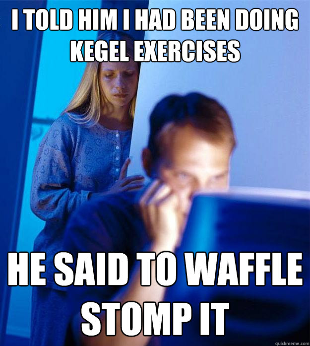 i told him i had been doing kegel exercises he said to waffle stomp it - i told him i had been doing kegel exercises he said to waffle stomp it  Redditors Wife
