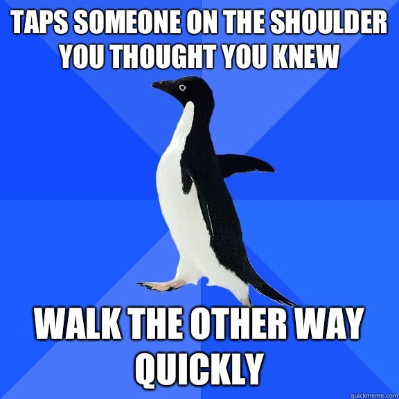 Taps someone on the shoulder you thought you knew Walk the other way quickly  Socially Awkward Penguin