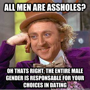 All men are assholes? Oh thats right, the entire male gender is responsable for your choices in dating  Condescending Wonka