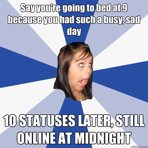 Say you're going to bed at 9 because you had such a busy, sad day 10 STATUSES LATER, STILL ONLINE AT MIDNIGHT  Annoying Facebook Girl