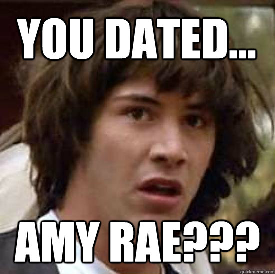 you DATED... amy rae???  conspiracy keanu