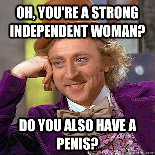 Oh, You're a strong independent woman? do you also have a penis?  Creepy Wonka