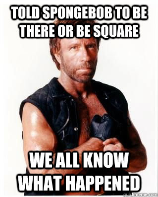 Told spongebob to be there or be square We all know what happened - Told spongebob to be there or be square We all know what happened  Chuck Norris Fact 3
