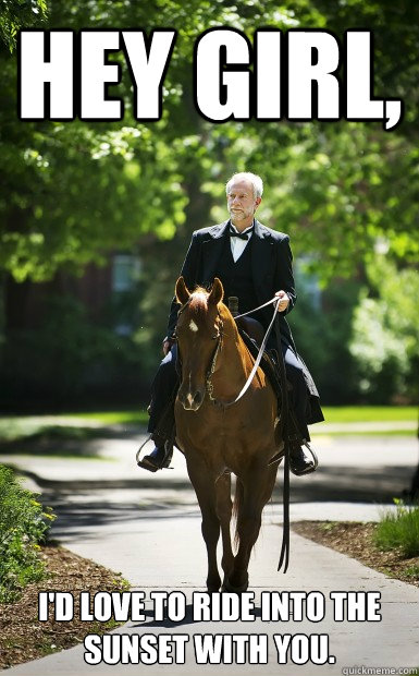 Hey girl, I'd love to ride into the sunset with you.  