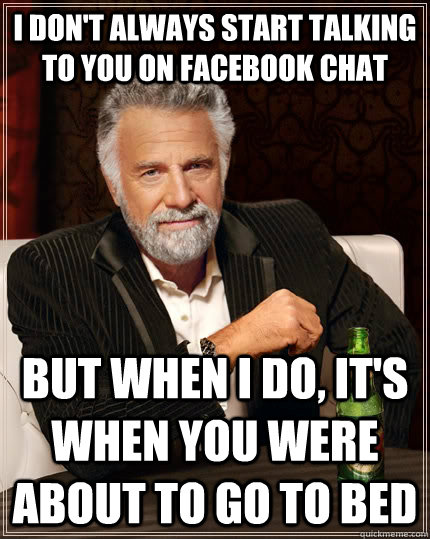 I don't always start talking to you on facebook chat but when I do, it's when you were about to go to bed - I don't always start talking to you on facebook chat but when I do, it's when you were about to go to bed  The Most Interesting Man In The World