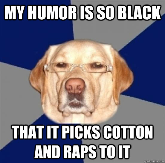 My humor is so black That it picks cotton and raps to it  Racist Dog