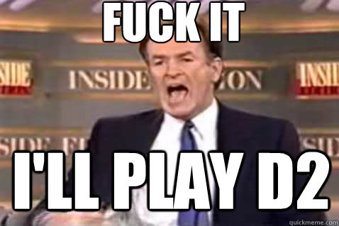fuck it I'll play d2  Fuck It Bill OReilly