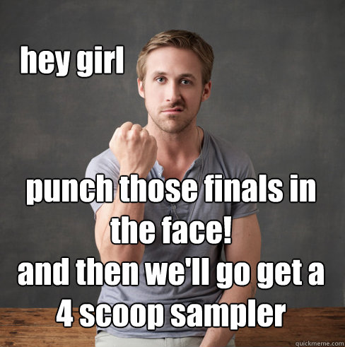 hey girl punch those finals in the face!
and then we'll go get a 4 scoop sampler - hey girl punch those finals in the face!
and then we'll go get a 4 scoop sampler  neuroscientist ryan gosling