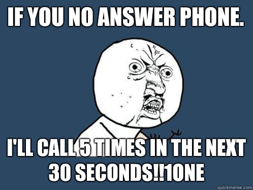 If you no answer phone. I'll call 5 times in the next 30 seconds!!1one  Y U No