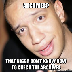 archives? that nigga don't know how to check the archives  