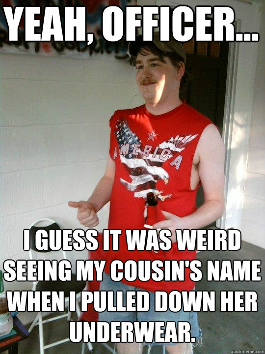 yeah, officer... i guess it was weird seeing my cousin's name when i pulled down her underwear.  Redneck Randal