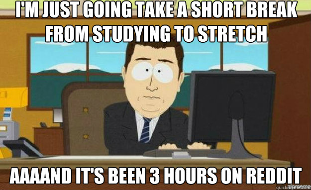 I'm just going take a short break from studying to stretch AAAAND IT'S been 3 hours on reddit  aaaand its gone