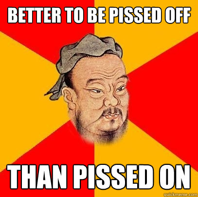 Better to be pissed off Than Pissed on - Better to be pissed off Than Pissed on  Confucius says