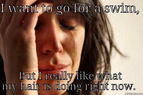 I WANT TO GO FOR A SWIM,  BUT I REALLY LIKE WHAT MY HAIR IS DOING RIGHT NOW.  First World Problems