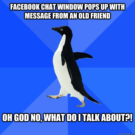 Facebook chat window pops up with message from an old friend  Oh God no, what do I talk about?!  - Facebook chat window pops up with message from an old friend  Oh God no, what do I talk about?!   Socially Awkward Penguin
