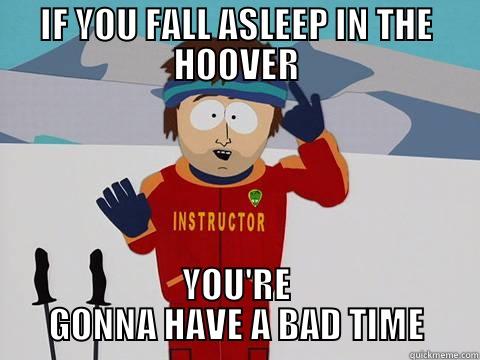 IF YOU FALL ASLEEP IN THE HOOVER YOU'RE GONNA HAVE A BAD TIME Youre gonna have a bad time