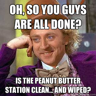Oh, so you guys are all done? Is the peanut butter station clean... AND wiped? - Oh, so you guys are all done? Is the peanut butter station clean... AND wiped?  Condescending Wonka