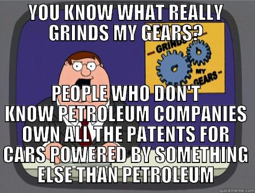 YOU KNOW WHAT REALLY GRINDS MY GEARS? PEOPLE WHO DON'T KNOW PETROLEUM COMPANIES OWN ALL THE PATENTS FOR CARS POWERED BY SOMETHING ELSE THAN PETROLEUM Grinds my gears