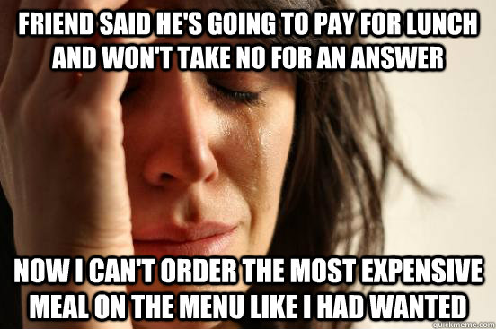friend said he's going to pay for lunch and won't take no for an answer Now I can't order the most expensive meal on the menu like I had wanted - friend said he's going to pay for lunch and won't take no for an answer Now I can't order the most expensive meal on the menu like I had wanted  First World Problems