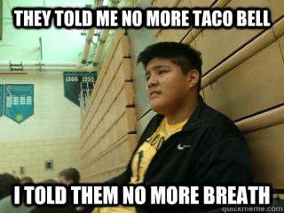 They told me no more taco bell I told them no more breath  Fat Lazy Mexican