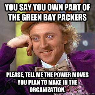 you say you own part of the green bay packers please, tell me the power moves you plan to make in the organization. - you say you own part of the green bay packers please, tell me the power moves you plan to make in the organization.  Creepy Wonka