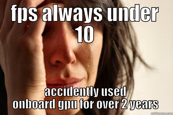 FPS ALWAYS UNDER 10 ACCIDENTLY USED ONBOARD GPU FOR OVER 2 YEARS First World Problems