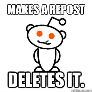 makes a repost Deletes it.   Good Guy Redditor