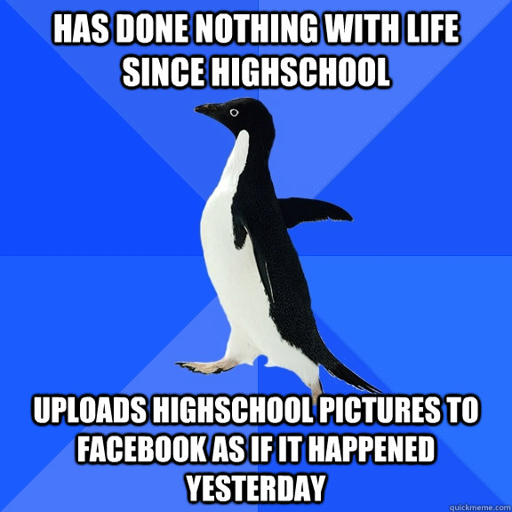 Has done nothing with life since highschool uploads highschool pictures to facebook as if it happened yesterday  Socially Awkward Penguin