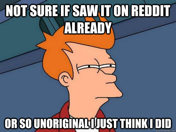 Not sure if saw it on reddit already or so unoriginal i just think i did  Futurama Fry