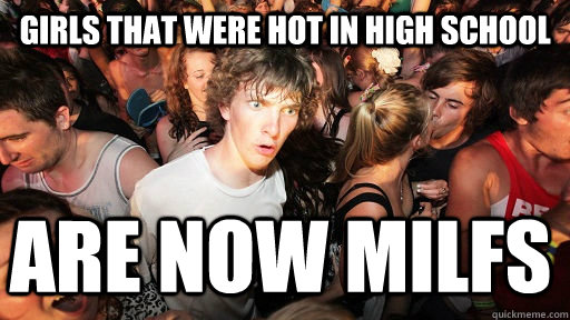 Girls that were hot in high school Are now MILFs  Sudden Clarity Clarence