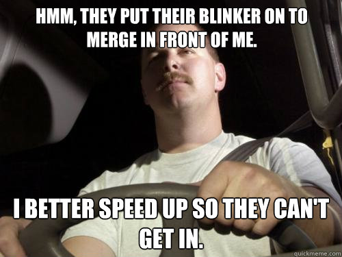 Hmm, they put their blinker on to merge in front of me. I better speed up so they can't get in.  