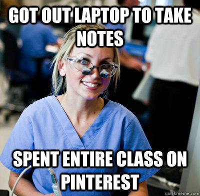 Got out laptop to take notes spent entire class on pinterest  overworked dental student