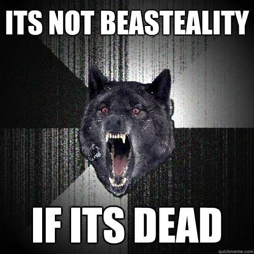 Its not beasteality if its dead  Insanity Wolf