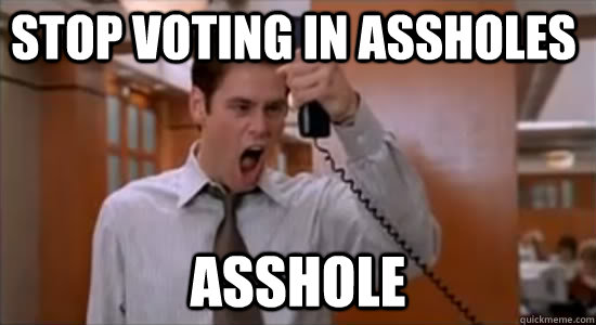 Stop voting in assholes ASSHOLE  