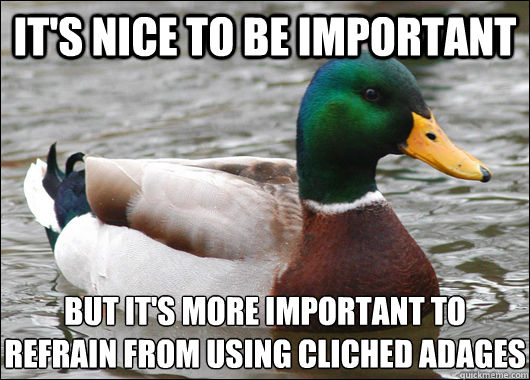 It's nice to be important but it's more important to
refrain from using cliched adages  Actual Advice Mallard