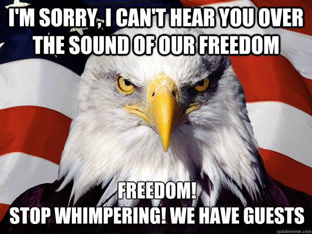 I'm sorry, I can't hear you over the sound of our Freedom Freedom!
Stop whimpering! We have guests  Evil American Eagle