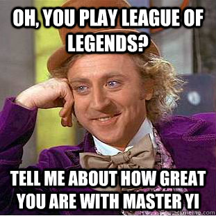 OH, YOU PLAY LEAGUE OF LEGENDS? TELL ME ABOUT HOW GREAT YOU ARE WITH MASTER YI - OH, YOU PLAY LEAGUE OF LEGENDS? TELL ME ABOUT HOW GREAT YOU ARE WITH MASTER YI  Condescending Wonka