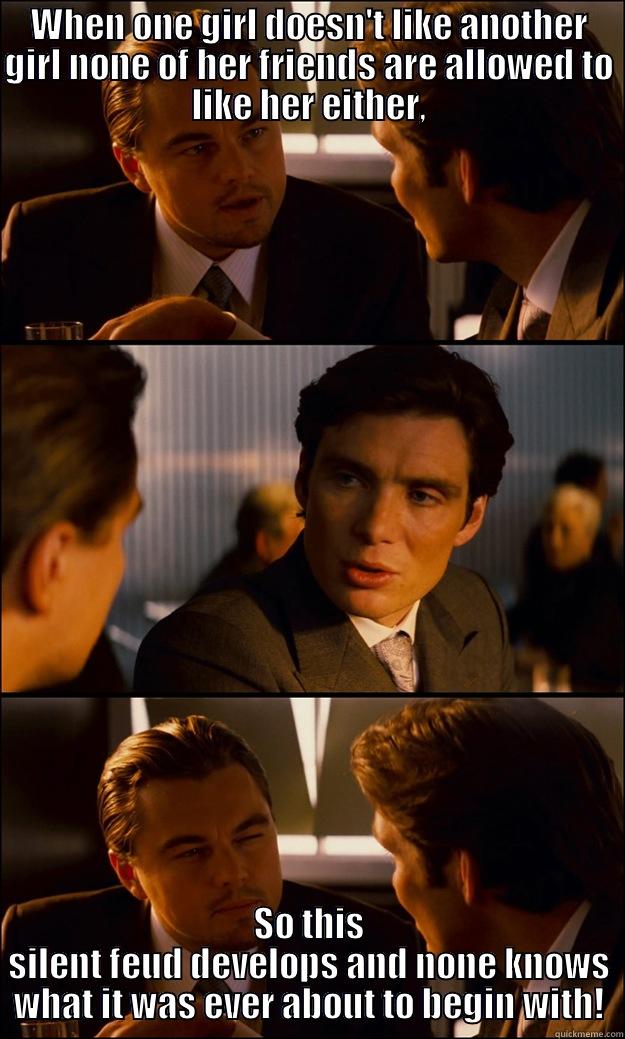 WHEN ONE GIRL DOESN'T LIKE ANOTHER GIRL NONE OF HER FRIENDS ARE ALLOWED TO LIKE HER EITHER, SO THIS SILENT FEUD DEVELOPS AND NONE KNOWS WHAT IT WAS EVER ABOUT TO BEGIN WITH! Inception