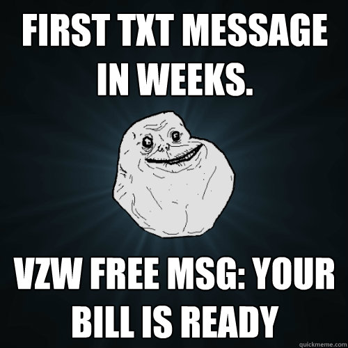 first txt message in weeks. VZW FREE MSG: Your bill is ready  Forever Alone