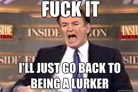 fuck it I'll just go back to being a lurker  Fuck It Bill OReilly