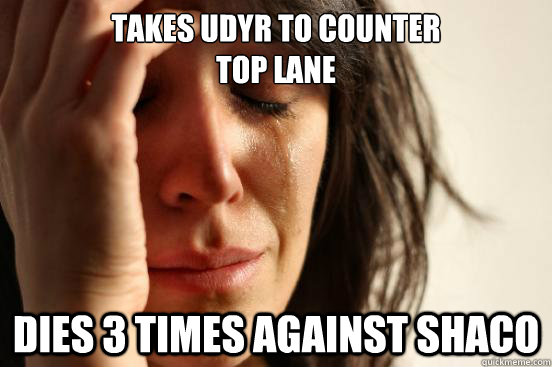 Takes Udyr to counter 
top lane Dies 3 times against shaco  First World Problems