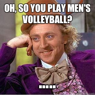 Oh, so you play men's volleyball? .....  Condescending Wonka