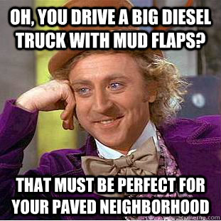 Oh, you drive a big diesel truck with mud flaps? that must be perfect for your paved neighborhood  Creepy Wonka